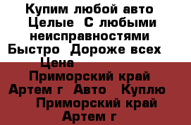 Купим любой авто! Целые! С любыми неисправностями! Быстро! Дороже всех!  › Цена ­ 10 000 000 - Приморский край, Артем г. Авто » Куплю   . Приморский край,Артем г.